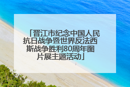 晋江市纪念中国人民抗日战争暨世界反法西斯战争胜利80周年图片展主题活动